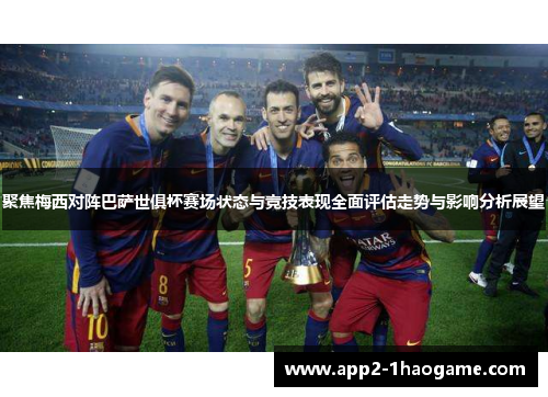 聚焦梅西对阵巴萨世俱杯赛场状态与竞技表现全面评估走势与影响分析展望