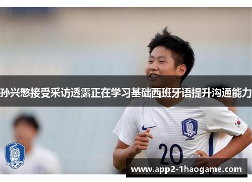 孙兴慜接受采访透露正在学习基础西班牙语提升沟通能力