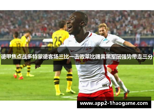 德甲焦点战多特蒙德客场三比一击败莱比锡黄黑军团强势带走三分