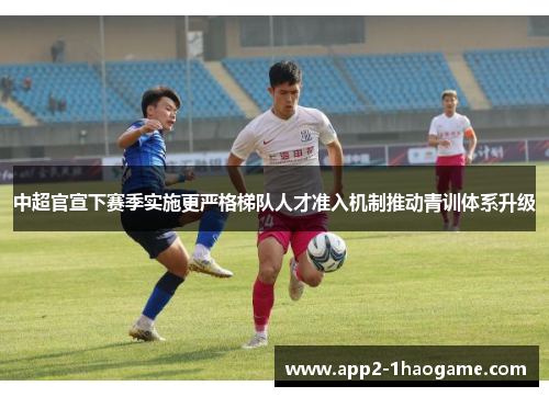 中超官宣下赛季实施更严格梯队人才准入机制推动青训体系升级