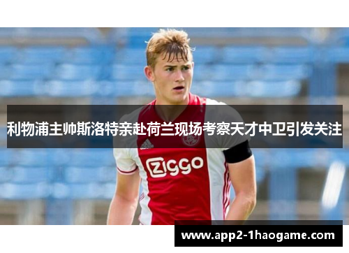 利物浦主帅斯洛特亲赴荷兰现场考察天才中卫引发关注