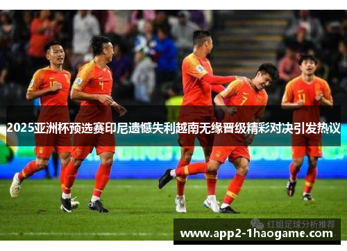 2025亚洲杯预选赛印尼遗憾失利越南无缘晋级精彩对决引发热议 2025亚洲杯预选赛印尼遗憾失利越南无缘晋级精彩对决引发热议
