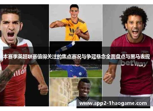 本赛季英超联赛值得关注的焦点赛况与争冠悬念全面盘点与黑马表现 本赛季英超联赛值得关注的焦点赛况与争冠悬念全面盘点与黑马表现