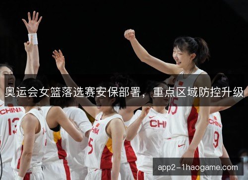 奥运会女篮落选赛安保部署,重点区域防控升级 奥运会女篮落选赛安保部署,重点区域防控升级
