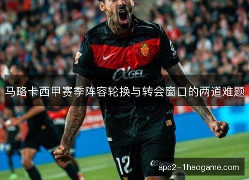 马略卡西甲赛季阵容轮换与转会窗口的两道难题 马略卡西甲赛季阵容轮换与转会窗口的两道难题